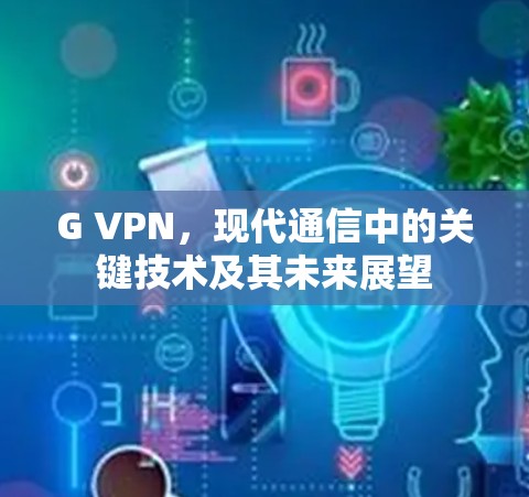 G VPN，现代通信中的关键技术及其未来展望