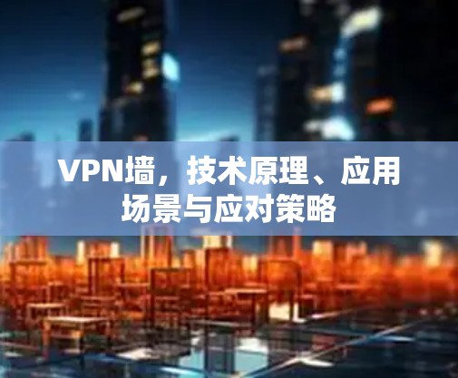 VPN墙，技术原理、应用场景与应对策略
