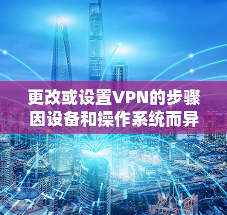 更改或设置VPN的步骤因设备和操作系统而异，以下是一些常见平台的指南。请根据你的需求选择对应部分