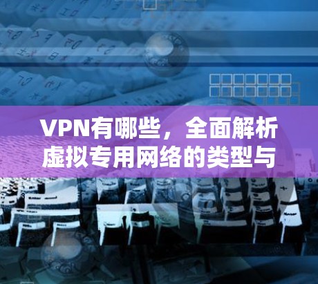 VPN有哪些，全面解析虚拟专用网络的类型与用途