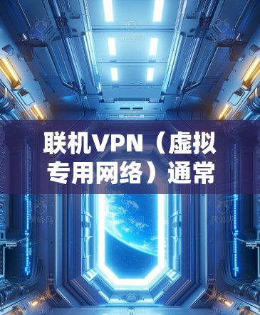 联机VPN（虚拟专用网络）通常指多人通过VPN连接到同一服务器或局域网（LAN）实现安全通信或游戏联机。以下是关键点和使用指南