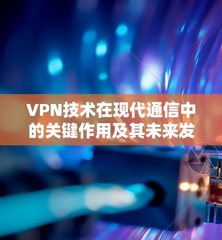 VPN技术在现代通信中的关键作用及其未来发展趋势